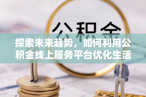 东乡探索未来趋势，如何利用公积金线上服务平台优化生活