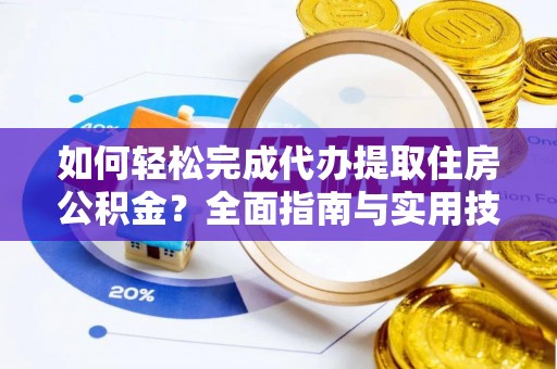 东乡如何轻松完成代办提取住房公积金？全面指南与实用技巧