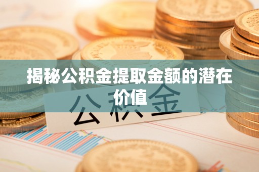 东乡揭秘公积金提取金额的潜在价值