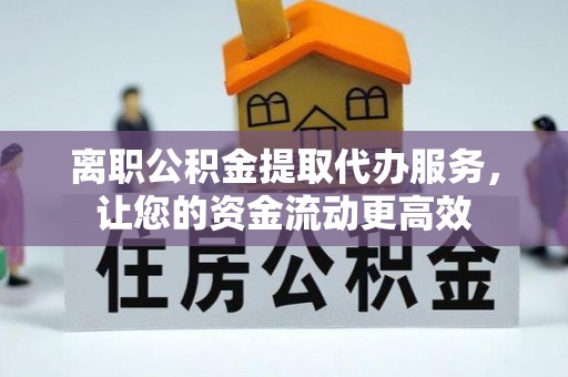 东乡离职公积金提取代办服务，让您的资金流动更高效