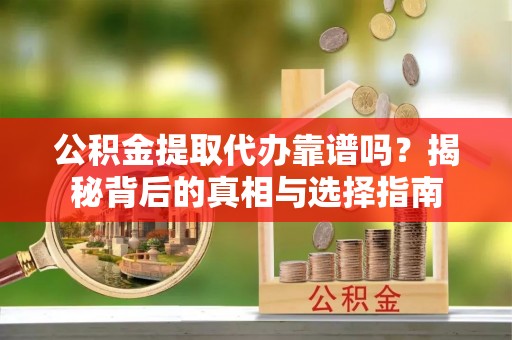 东乡公积金提取代办靠谱吗？揭秘背后的真相与选择指南