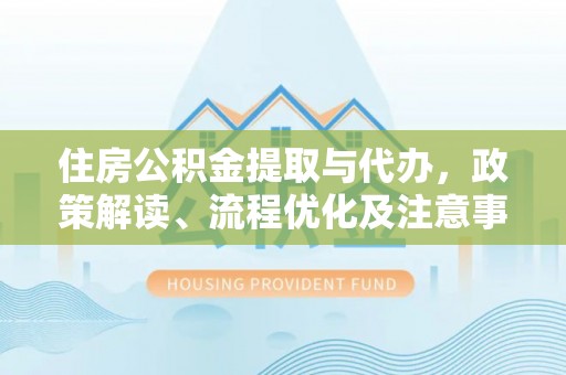 东乡住房公积金提取与代办，政策解读、流程优化及注意事项