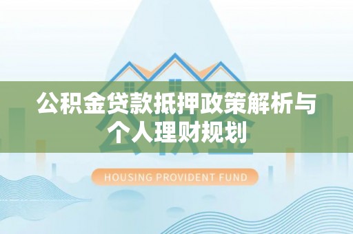东乡公积金贷款抵押政策解析与个人理财规划