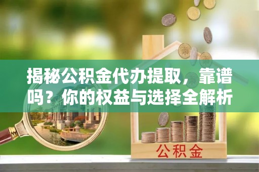 东乡揭秘公积金代办提取，靠谱吗？你的权益与选择全解析