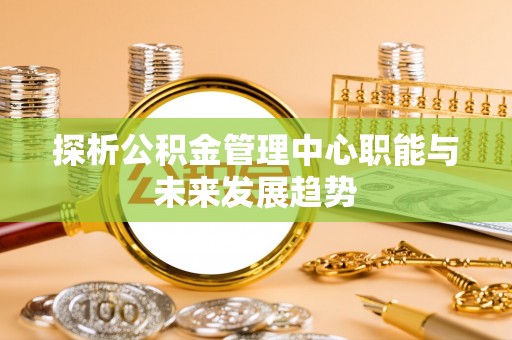 东乡探析公积金管理中心职能与未来发展趋势