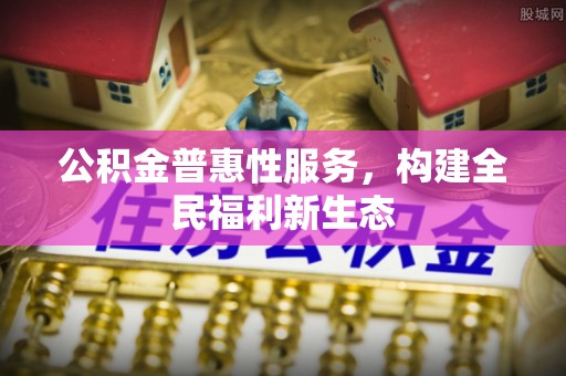 东乡公积金普惠性服务，构建全民福利新生态
