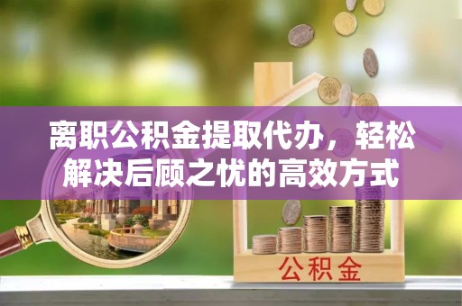 东乡离职公积金提取代办，轻松解决后顾之忧的高效方式