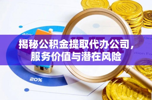 东乡揭秘公积金提取代办公司，服务价值与潜在风险