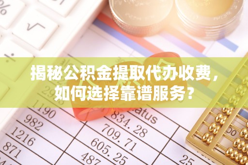 东乡揭秘公积金提取代办收费，如何选择靠谱服务？