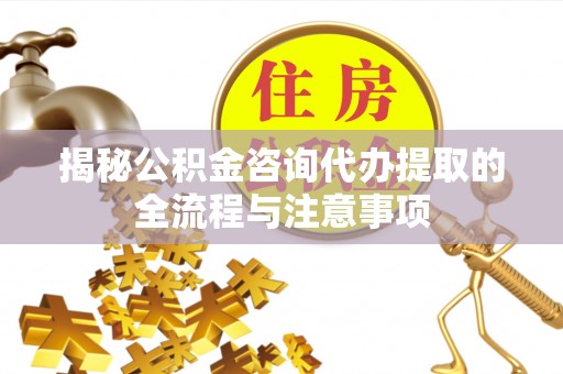 东乡揭秘公积金咨询代办提取的全流程与注意事项