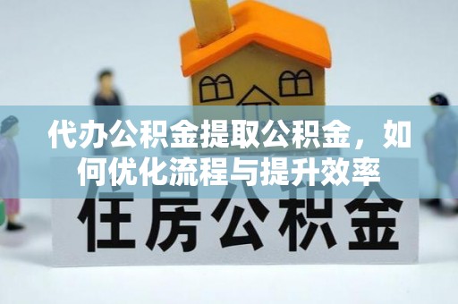 东乡代办公积金提取公积金，如何优化流程与提升效率
