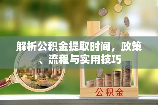 东乡解析公积金提取时间，政策、流程与实用技巧