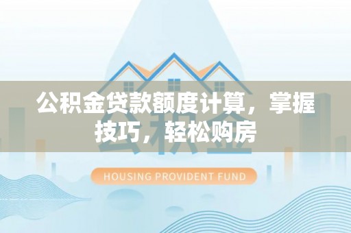 东乡公积金贷款额度计算，掌握技巧，轻松购房