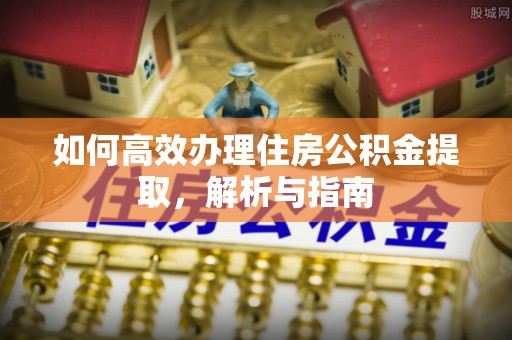 东乡如何高效办理住房公积金提取，解析与指南