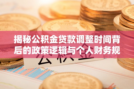 东乡揭秘公积金贷款调整时间背后的政策逻辑与个人财务规划