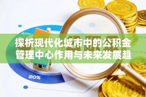 东乡探析现代化城市中的公积金管理中心作用与未来发展趋势