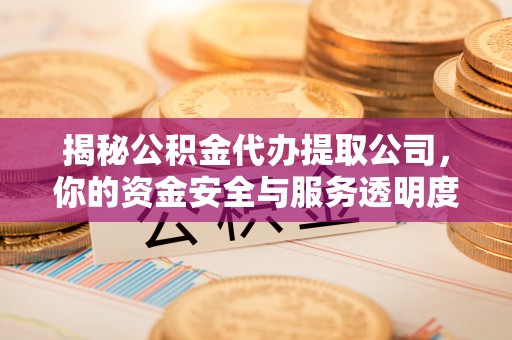东乡揭秘公积金代办提取公司，你的资金安全与服务透明度指南