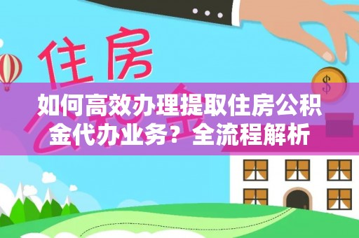 东乡如何高效办理提取住房公积金代办业务？全流程解析