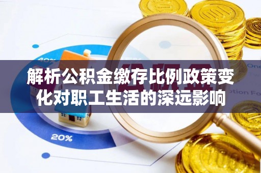 东乡解析公积金缴存比例政策变化对职工生活的深远影响