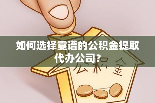 东乡如何选择靠谱的公积金提取代办公司？