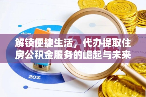东乡解锁便捷生活，代办提取住房公积金服务的崛起与未来