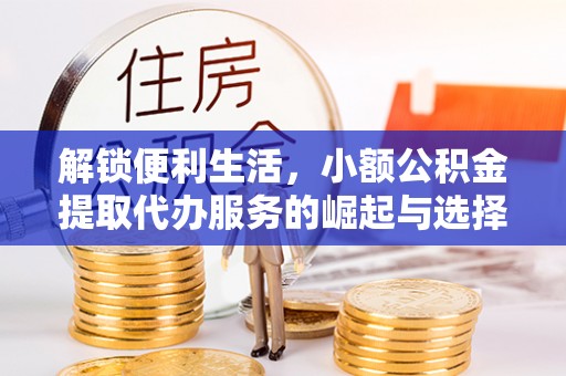 东乡解锁便利生活，小额公积金提取代办服务的崛起与选择