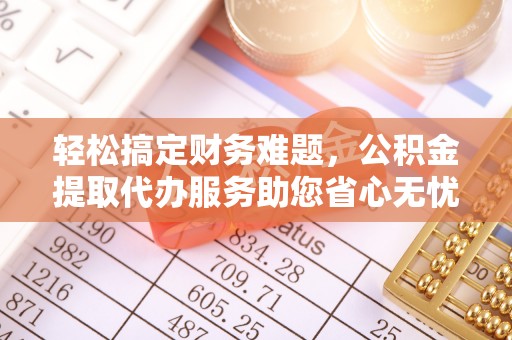 东乡轻松搞定财务难题，公积金提取代办服务助您省心无忧