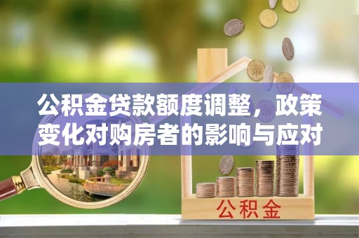 东乡公积金贷款额度调整，政策变化对购房者的影响与应对策略