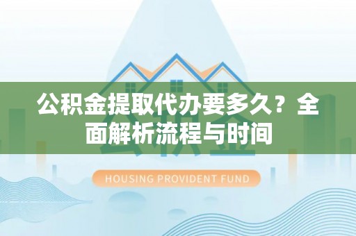 东乡公积金提取代办要多久？全面解析流程与时间