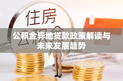 东乡公积金异地贷款政策解读与未来发展趋势