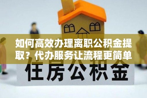 东乡如何高效办理离职公积金提取？代办服务让流程更简单