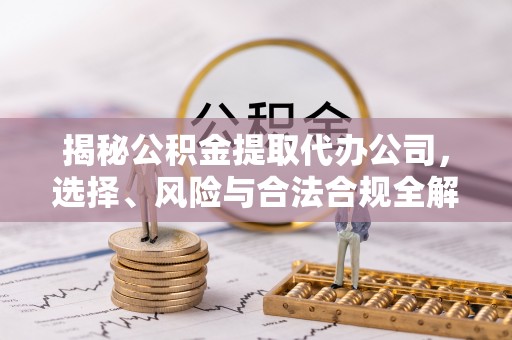 东乡揭秘公积金提取代办公司，选择、风险与合法合规全解析