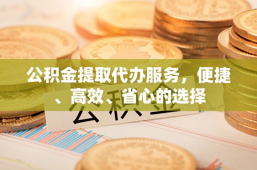 东乡公积金提取代办服务，便捷、高效、省心的选择
