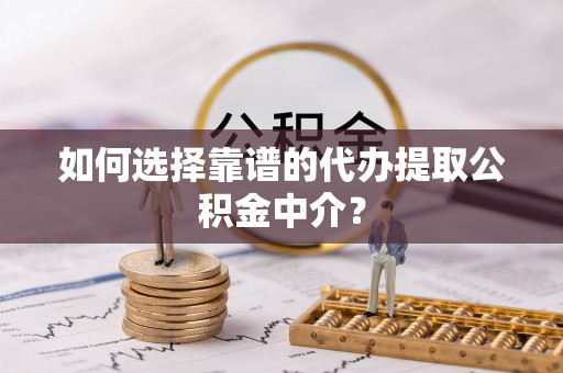 东乡如何选择靠谱的代办提取公积金中介？