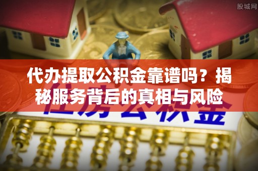 东乡代办提取公积金靠谱吗？揭秘服务背后的真相与风险