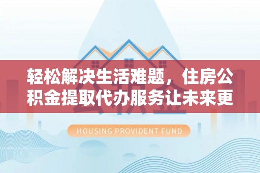 东乡轻松解决生活难题，住房公积金提取代办服务让未来更安心