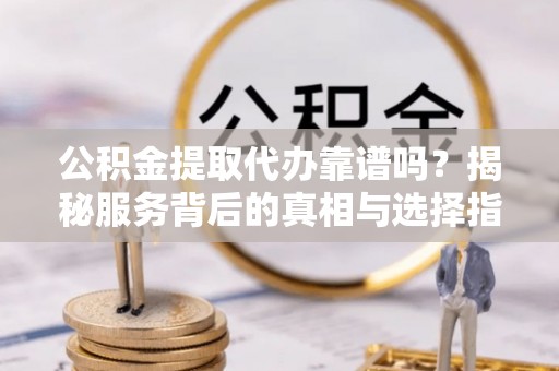 东乡公积金提取代办靠谱吗？揭秘服务背后的真相与选择指南