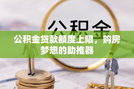 东乡公积金贷款额度上限，购房梦想的助推器