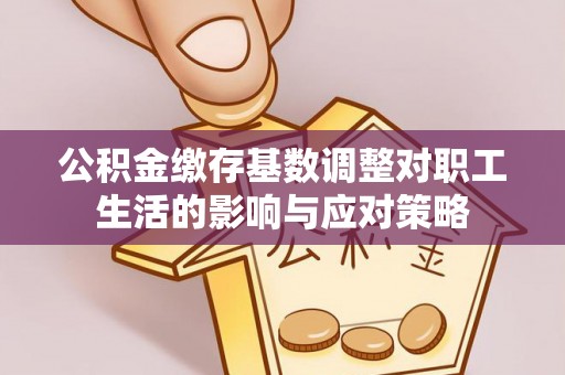 东乡公积金缴存基数调整对职工生活的影响与应对策略