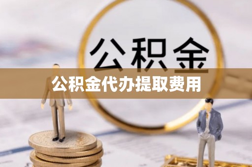 东乡公积金代办提取费用
