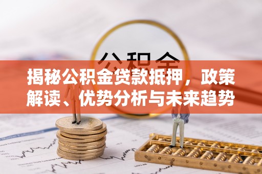 东乡揭秘公积金贷款抵押，政策解读、优势分析与未来趋势