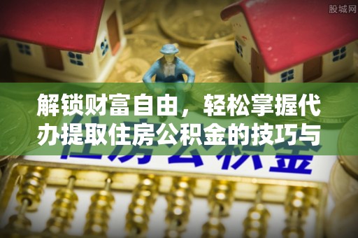 东乡解锁财富自由，轻松掌握代办提取住房公积金的技巧与攻略