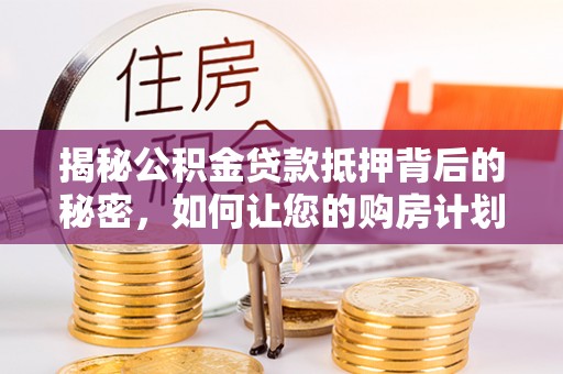 东乡揭秘公积金贷款抵押背后的秘密，如何让您的购房计划更轻松？