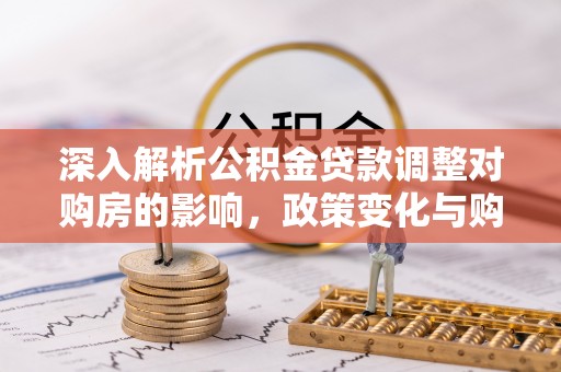 东乡深入解析公积金贷款调整对购房的影响，政策变化与购房者选择