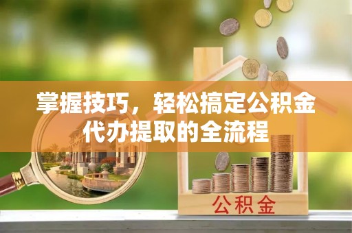 东乡掌握技巧，轻松搞定公积金代办提取的全流程