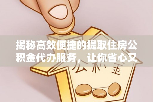 东乡揭秘高效便捷的提取住房公积金代办服务，让你省心又省力