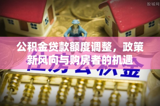 东乡公积金贷款额度调整，政策新风向与购房者的机遇