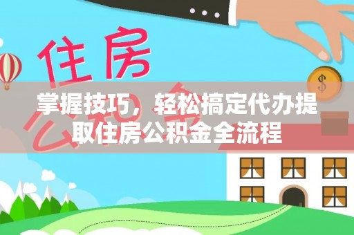 东乡掌握技巧，轻松搞定代办提取住房公积金全流程