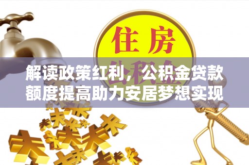 东乡解读政策红利，公积金贷款额度提高助力安居梦想实现