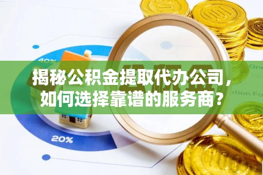 东乡揭秘公积金提取代办公司，如何选择靠谱的服务商？